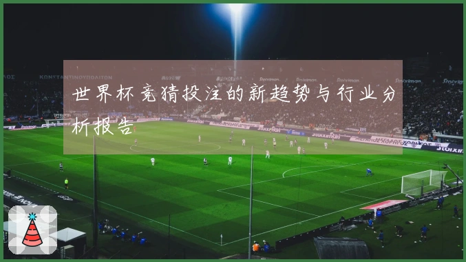 世界杯竞猜投注的新趋势与行业分析报告