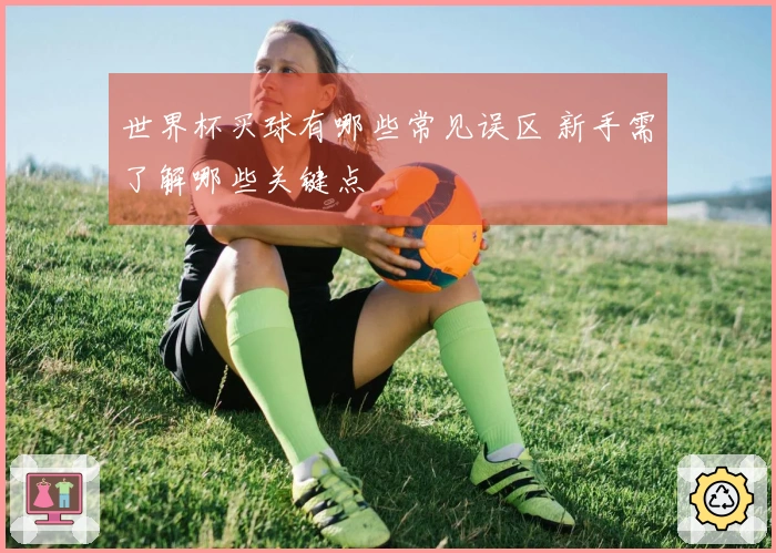 世界杯买球有哪些常见误区 新手需了解哪些关键点