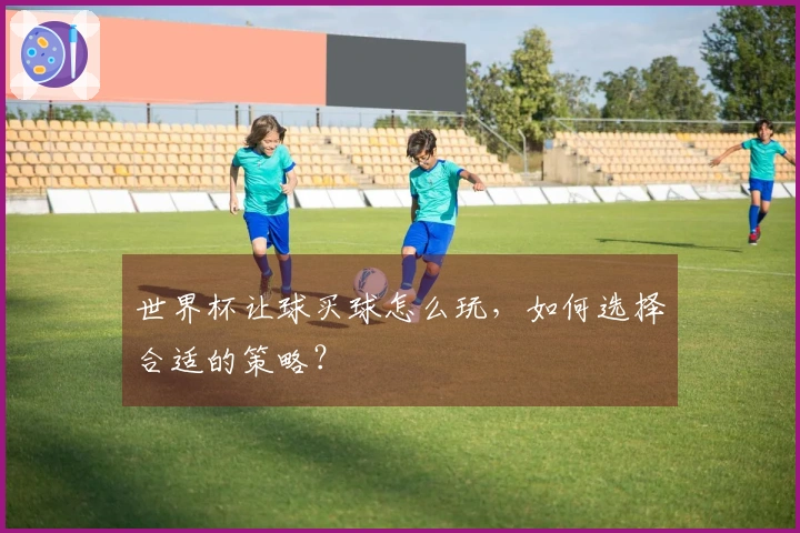 世界杯让球买球怎么玩，如何选择合适的策略？