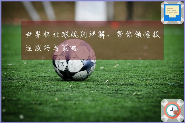 世界杯让球规则详解，带你领悟投注技巧与策略