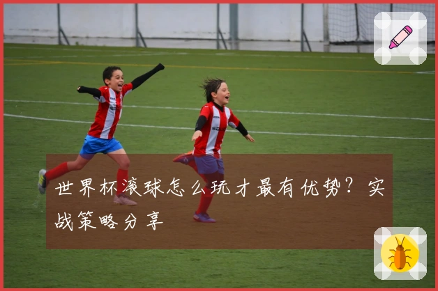 世界杯滚球怎么玩才最有优势？实战策略分享