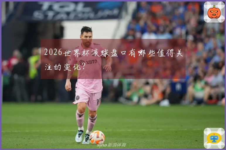 2026世界杯滚球盘口有哪些值得关注的变化？